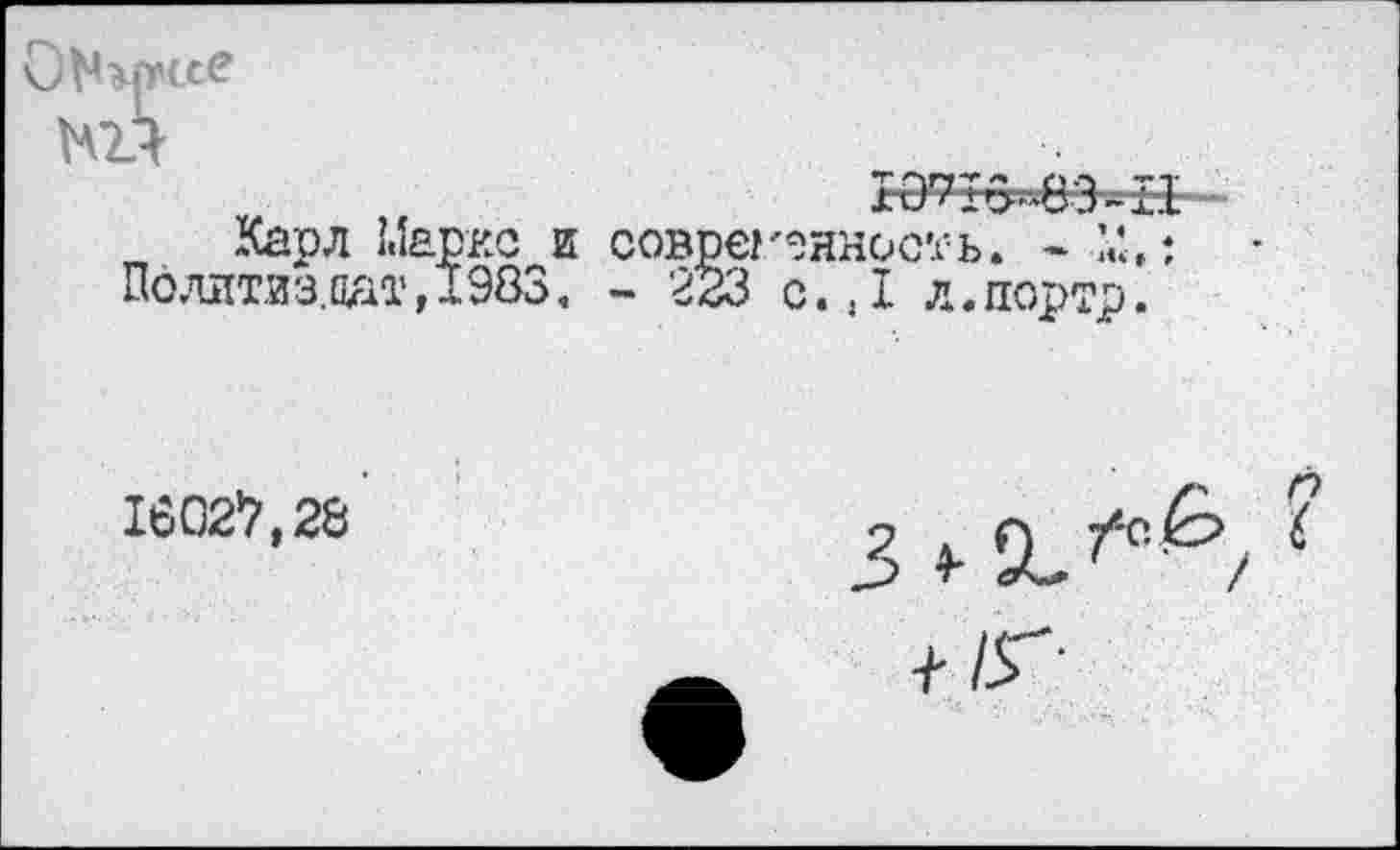 ﻿
у ,	10716-83-11
Карл Маркс и современность. - М,: Политиздат,1983. - 223 с.,1 л.портр.
16027,28